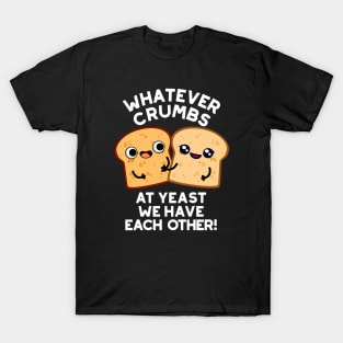 Whatever Crumbs At Yeast We Have Each Other Bread Pun T-Shirt